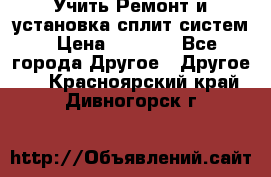  Учить Ремонт и установка сплит систем › Цена ­ 1 000 - Все города Другое » Другое   . Красноярский край,Дивногорск г.